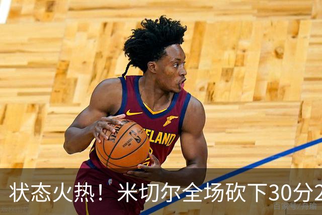 状态火热！米切尔全场砍下30分2篮板5助攻1封盖